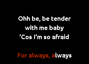 Ohh be, be tender
with me baby
'Cos I'm so afraid

For always, always