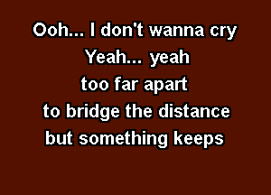 Ooh... I don't wanna cry
Yeah... yeah
too far apart

to bridge the distance
but something keeps