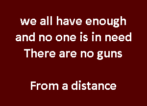 we all have enough
and no one is in need

There are no guns

From a distance