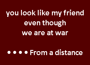 you look like my friend
eventhough

we are at war

0 0 0 0 From a distance