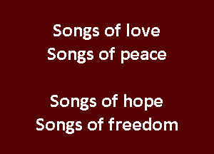 Songs of love
Songs of peace

Songs of hope
Songs of freedom