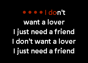 o o 0 0 I don't
want a lover

I just need a friend
I don't want a lover
I just need a friend