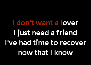 I don't want a lover

I just need a friend
I've had time to recover
now that I know