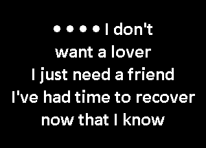 O 0 0 0 I don't
want a lover

I just need a friend
I've had time to recover
now that I know