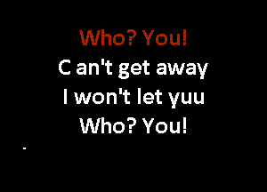 Who? You!
C an't get away

I won't let yuu
Who? You!