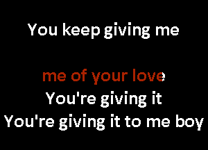 You keep giving me

me of your love
You're giving it
You're giving it to me boy