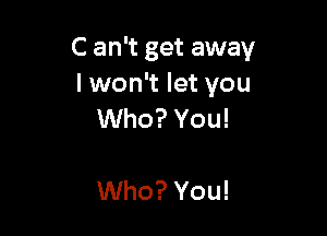 C an't get away
I won't let you

Who? You!

Who? You!