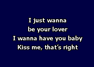 I just wanna
be your lover

I wanna have you baby
Kiss me, that's right