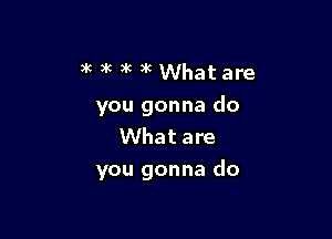 9k 3k ak )k What are
you gonna do
What are

you gonna do