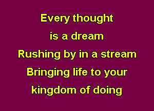 Every thought
is a dream

Rushing by in a stream

Bringing life to your

kingdom of doing