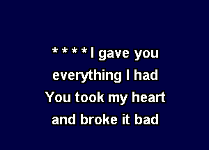3' HIgave you

everything I had
You took my heart
and broke it bad