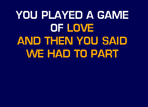 YOU PLAYED A GAME
OF LOVE
AND THEN YOU SAID

WE HAD TO PART