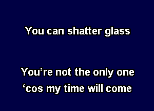 You can shatter glass

Yowre not the only one

cos my time will come