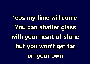 ocos my time will come
You can shatter glass

with your heart of stone

but you wonot get far
on your own