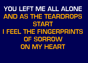 YOU LEFT ME ALL ALONE
AND AS THE TEARDROPS
START
I FEEL THE FINGERPRINTS
0F BORROW
ON MY HEART