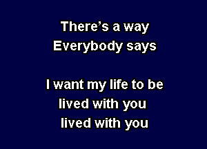 There s a way
Everybody says

I want my life to be
lived with you
lived with you