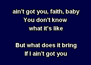 aim got you, faith, baby
You don9t know
what it's like

But what does it bring
lfl ain't got you