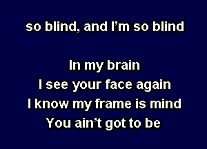 so blind, and Pm so blind

In my brain

I see your face again
I know my frame is mind
You ain't got to be