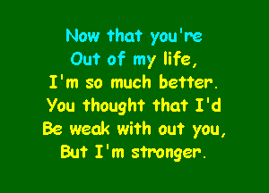 Now that you're
Out of my life,
I'm so much better.

You thought that I'd
Be weak with out you,
But I'm stronger.