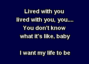 Lived with you
lived with you, you....
You don't know

what it's like, baby

I want my life to be