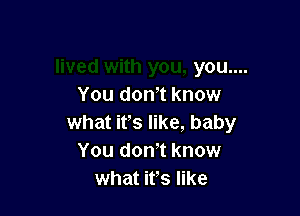 you....
You don't know

what it's like, baby
You don!t know
what ifs like