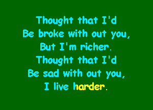 Thought that I'd
Be broke with out you,
But I'm richer.

Thought that I 'd

Be sad with out you,
I live harder.