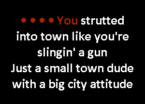 0 0 0 0 You strutted
into town like you're
slingin' a gun
Just a small town dude
with a big city attitude