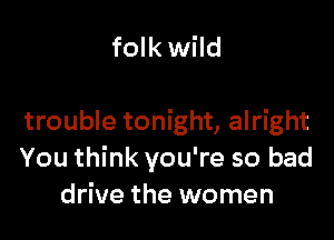 folkwild

trouble tonight, alright
You think you're so bad
drive the women