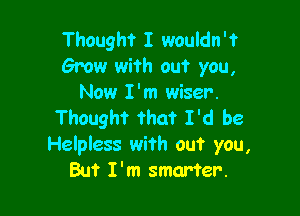 Thought I wouldn't
Grow with out you,
Now I'm wiser.

Thought that I'd be

Helpless wi'rh out you,
But I'm smarter.