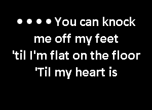 o 0 0 0 You can knock
me off my feet

'til I'm flat on the floor
'Til my heart is