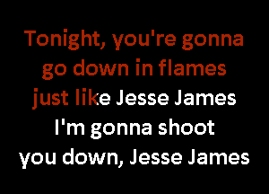 Tonight, you're gonna
go down in flames
just like Jesse James
I'm gonna shoot
you down, Jesse James