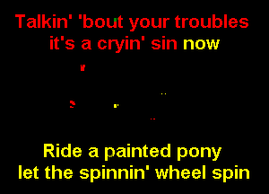 Talkin' 'bout your troubles
it's a cryin' sin now

Ride a painted pony
let the spinnin' wheel spin