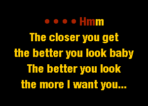 o o o o Hmm
The closer you get

the better you look baby
The better you look
the more I want you...