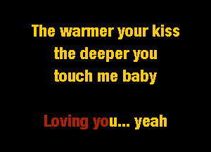 The warmer your kiss
the deeper you
touch me baby

Loving you... yeah
