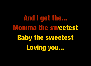 And I get the...
Momma the sweetest

Baby the sweetest
Loving you...