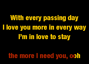 With every passing day
I love you more in every way
I'm in love to stay

the more I need you, ooh