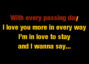 With every passing day
I love you more in every way
I'm in love to stay
and I wanna say...