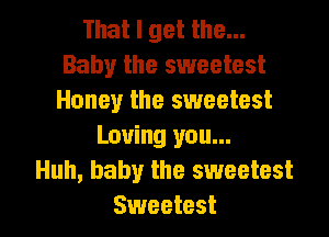 Thatlgetthe.
Baby the sweetest
Honey the sweetest
Loving you...

Huh, baby the sweetest

Sweetest l