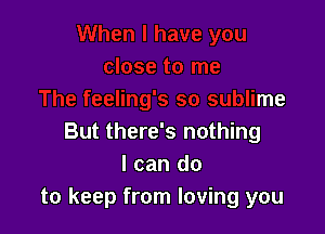 The feeling's so sublime

But there's nothing
I can do
to keep from loving you