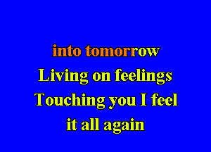 into tomorrow
Living on feelings

Touching you I feel

it all again