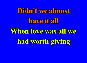 Didn't we almost
have it all
Mien love was all we

had worth giving