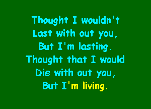 Thought I wouldn't
Last with out you,
But I'm lasting.

Thought that I would
Die with out you,
But I'm living.