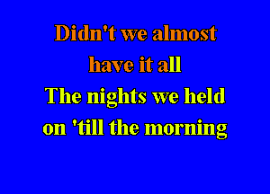 Didn't we almost
have it all
The nights we held
on 'till the morning

g