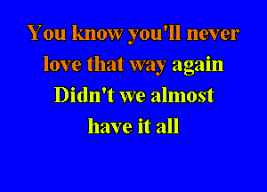 You know you'll never
love that way again
Didn't we almost
have it all

g