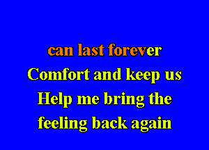 can last forever
Comfort and keep us

Help me bring the

feeling back again I