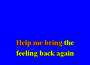 Help me bring the

feeling back again