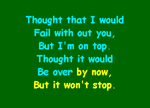 Thought that I would
Fail with out you,
But I'm on top.

Thought it would
Be over by now,
But it won't stop.