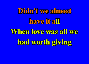 Didn't we almost
have it all
Mien love was all we

had worth giving