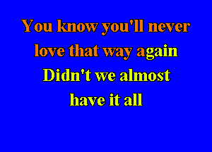 You know you'll never
love that way again
Didn't we almost
have it all

g