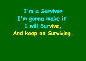 I'm 0 Survivor
I'm gonna make if.
I will Survive,

And keep on Surviving.